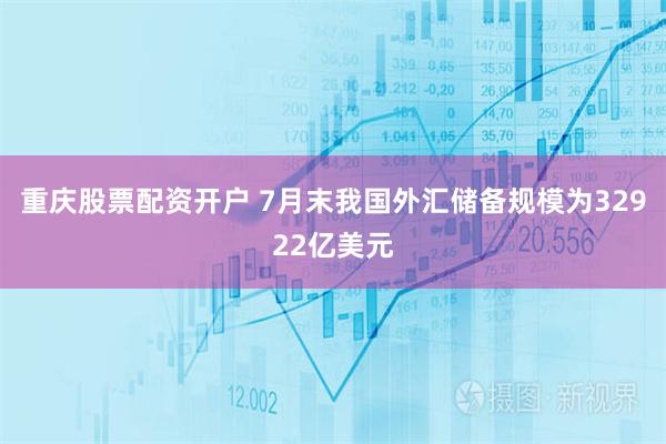 重庆股票配资开户 7月末我国外汇储备规模为32922亿美元