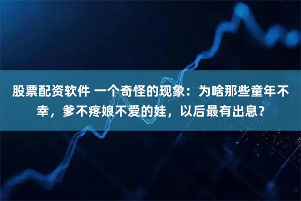 股票配资软件 一个奇怪的现象：为啥那些童年不幸，爹不疼娘不爱的娃，以后最有出息？