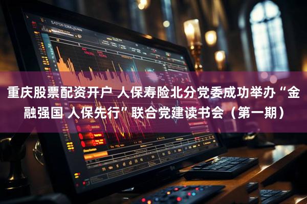 重庆股票配资开户 人保寿险北分党委成功举办“金融强国 人保先行”联合党建读书会（第一期）