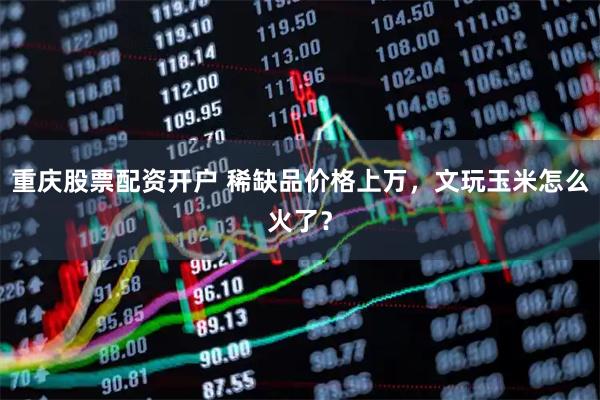重庆股票配资开户 稀缺品价格上万，文玩玉米怎么火了？
