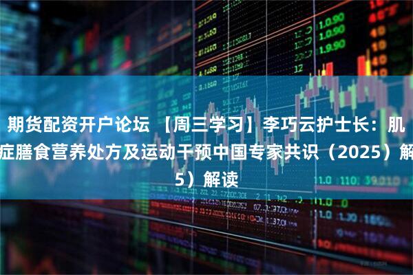 期货配资开户论坛 【周三学习】李巧云护士长：肌少症膳食营养处方及运动干预中国专家共识（2025）解读