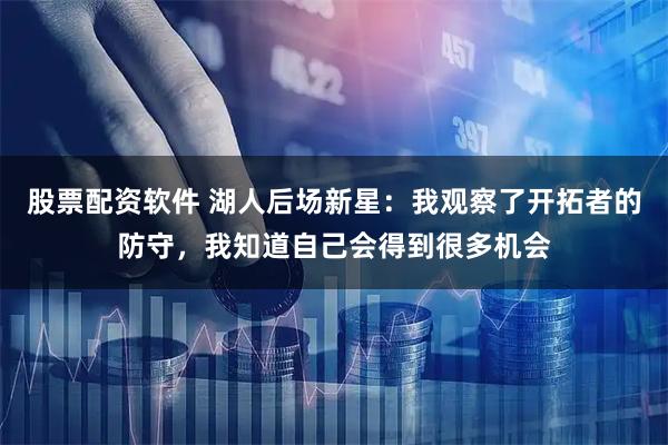 股票配资软件 湖人后场新星：我观察了开拓者的防守，我知道自己会得到很多机会