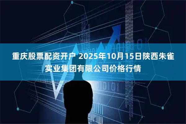 重庆股票配资开户 2025年10月15日陕西朱雀实业集团有限公司价格行情