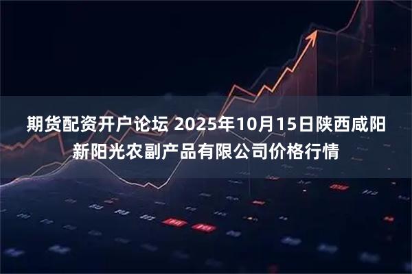 期货配资开户论坛 2025年10月15日陕西咸阳新阳光农副产品有限公司价格行情