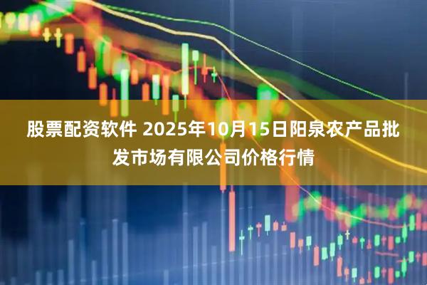 股票配资软件 2025年10月15日阳泉农产品批发市场有限公司价格行情