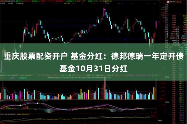 重庆股票配资开户 基金分红：德邦德瑞一年定开债基金10月31日分红