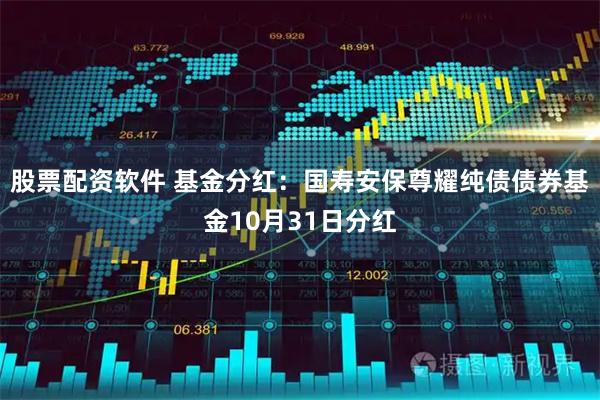 股票配资软件 基金分红：国寿安保尊耀纯债债券基金10月31日分红