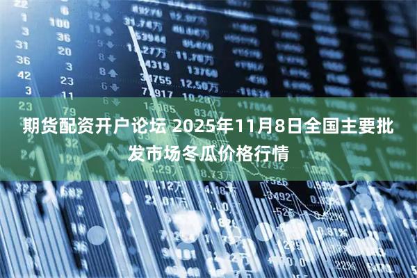 期货配资开户论坛 2025年11月8日全国主要批发市场冬瓜价格行情