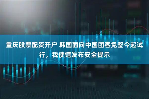 重庆股票配资开户 韩国面向中国团客免签今起试行，我使馆发布安全提示