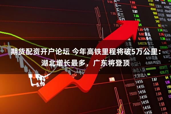 期货配资开户论坛 今年高铁里程将破5万公里：湖北增长最多，广东将登顶