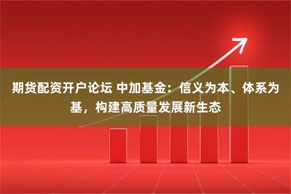 期货配资开户论坛 中加基金：信义为本、体系为基，构建高质量发展新生态