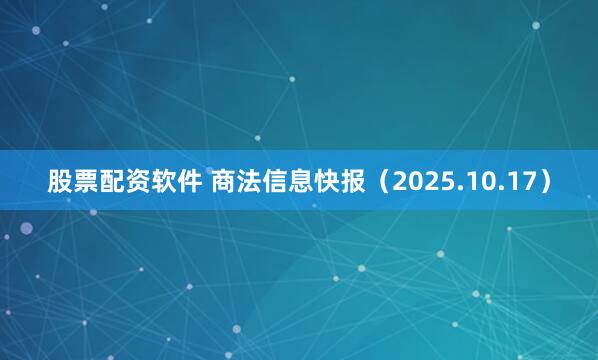 股票配资软件 商法信息快报（2025.10.17）