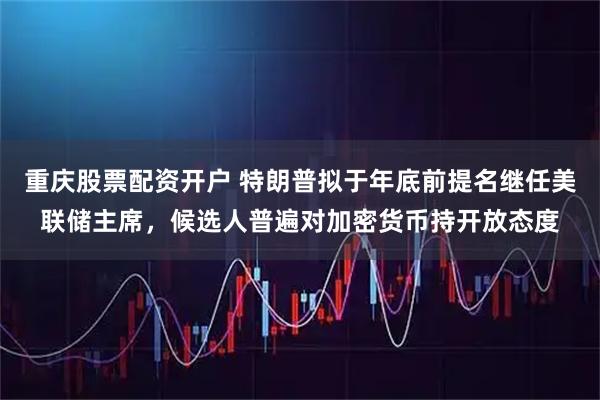 重庆股票配资开户 特朗普拟于年底前提名继任美联储主席，候选人普遍对加密货币持开放态度