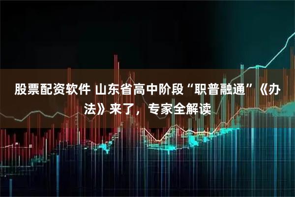 股票配资软件 山东省高中阶段“职普融通”《办法》来了，专家全解读