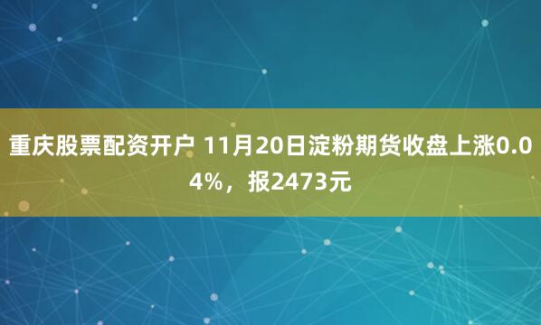 重庆股票配资开户 11月20日淀粉期货收盘上涨0.04%，报2473元