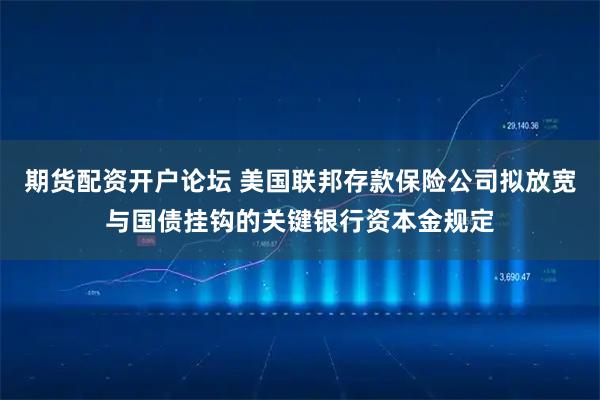 期货配资开户论坛 美国联邦存款保险公司拟放宽与国债挂钩的关键银行资本金规定