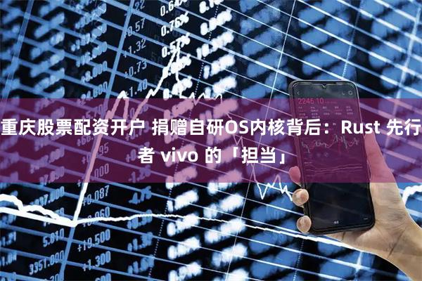 重庆股票配资开户 捐赠自研OS内核背后：Rust 先行者 vivo 的「担当」