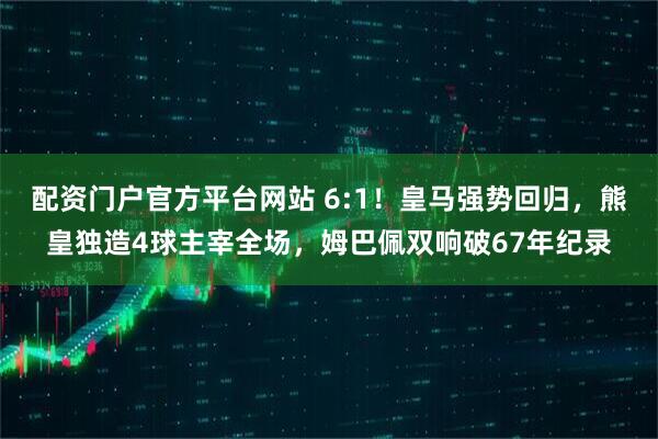 配资门户官方平台网站 6:1！皇马强势回归，熊皇独造4球主宰全场，姆巴佩双响破67年纪录